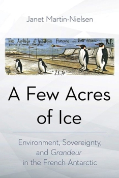 Hardcover A Few Acres of Ice: Environment, Sovereignty, and Grandeur in the French Antarctic Book