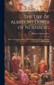 The Life of Albrecht Du¨rer of Nu¨rnberg: With a Translation of His Letters and Journal, and an Account of His Works