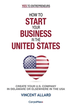 How to Start Your Business in the United States : Create Your U. S. Company in Delaware or Elsewhere in the USA