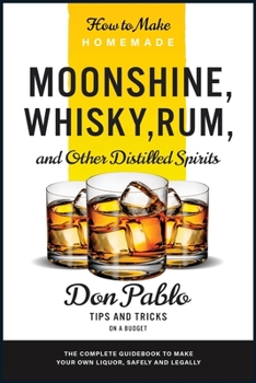 Paperback How to Make Homemade Moonshine, Whisky, Rum, and Other Distilled Spirits: The Complete Guidebook to Make Your Own Liquor, Safely and Legally (Tips and Book