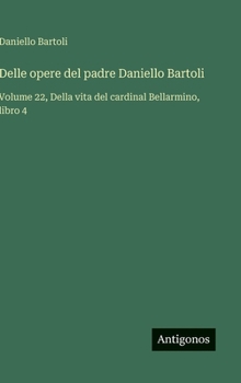 Delle opere del padre Daniello Bartoli: Volume 22, Della vita del cardinal Bellarmino, libro 4 (Italian Edition)