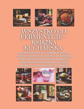 Paperback Wszystko co fermentuje - ksi&#261;&#380;ka kucharska: Jak przygotowywac sfermentowan&#261; &#380;ywno&#347;c, od pocz&#261;tkuj&#261;cego do mistrza L [Polish] Book