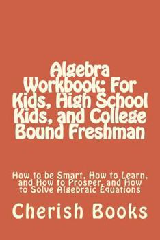 Paperback Algebra Workbook: For Kids, High School Kids, and College Bound Freshman: How to be Smart, How to Learn, and How to Prosper, and How to Book