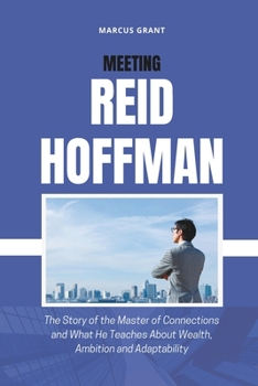 MEETING REID HOFFMAN: The Story of the Master of Connections and What He Teaches About Wealth, Ambition and Adaptability (Billionaire Minds: Stories of Grit and Greatness)