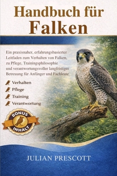 Handbuch Für Falken: Ein praxisnaher, erfahrungsbasierter Leitfaden zum Verhalten von Falken, zu Pflege, Trainingsphilosophie und verantwortungsvoller