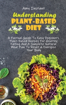Hardcover Understanding The Plant-Based Diet: A Factual Guide To Easy Beginners Plant-Based Recipes For Healthy Eating And A Complete Natural Meal Plan To Reset Book