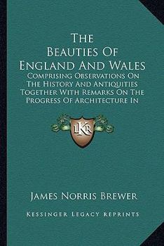 Paperback The Beauties Of England And Wales: Comprising Observations On The History And Antiquities Together With Remarks On The Progress Of Architecture In Suc Book