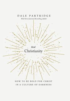 Real Christianity : How to Be Bold for Christ in a Culture of Darkness