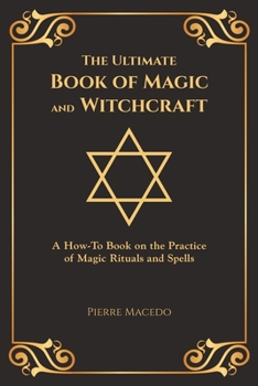 The Ultimate Book of Magic and Witchcraft: A How-To Book on the Practice of Magic Rituals and Spells