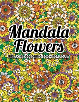 Mandala Flowers Coloring Book: An Adult Coloring Book with Flower Mandala Pattern Collection, Stress Relieving Flower Designs for Relaxation