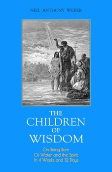 Paperback The Children of Wisdom: On Being Born Of Water and the Spirit In 4 Weeks And 12 Days Book