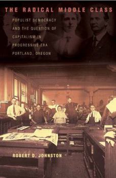The Radical Middle Class: Populist Democracy and the Question of Capitalism in Progressive Era Portland, Oregon (Politics and Society in Twentieth Century America) - Book  of the Politics and Society in Modern America