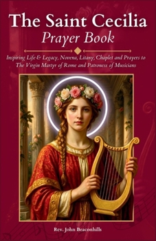 The Saint Cecilia Prayer Book: Inspiring Life & Legacy, Novena, Litany, Chaplet and Prayers to The Virgin Martyr of Rome and Patroness of Musicians