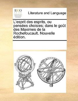 Paperback L'Esprit Des Esprits, Ou Penses Choisies; Dans Le Got Des Maximes de La Rochefoucault. Nouvelle Dition. [French] Book