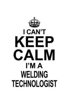I Can't Keep Calm I'm A Welding Technologist: Original Welding Technologist Notebook, Welding Techno Worker Journal Gift, Diary, Doodle Gift or Notebook | 6 x 9 Compact Size, 109 Blank Lined Pages