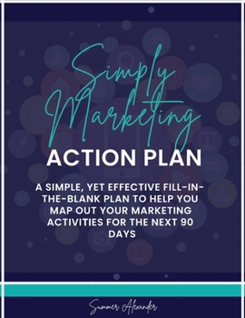 Simply Marketing Action Plan: A simple, yet effective fill-in-the-blank plan to help you map out your marketing activities for the next 90 days