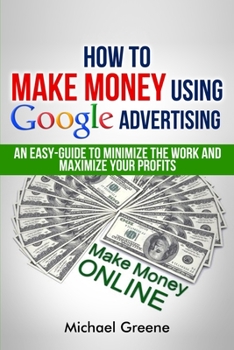 Paperback How To Make Money Using Google Advertising: An Easy-Guide To Minimize The Work And Maximize Your Profits Book