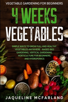 Paperback Vegetable Gardening For Beginners: 4 WEEKS VEGETABLES - Simple Ways to Grow Full and Healthy Vegetables Anywhere - Raised Bed Gardening, Vertical Gard Book