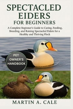 SPECTACLED RIDERS FOR BEGINNERS: A Complete Beginner’s Guide to Caring, Feeding, Breeding, and Raising Spectacled Eiders for a Healthy and Thriving Flock.