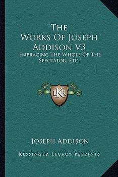The Works Of Joseph Addison V3: Embracing The Whole Of The Spectator, Etc.