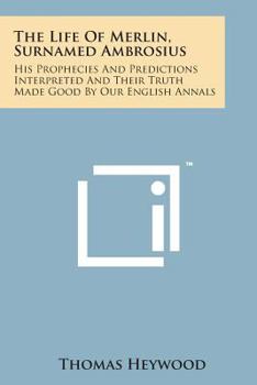 Paperback The Life of Merlin, Surnamed Ambrosius: His Prophecies and Predictions Interpreted and Their Truth Made Good by Our English Annals Book