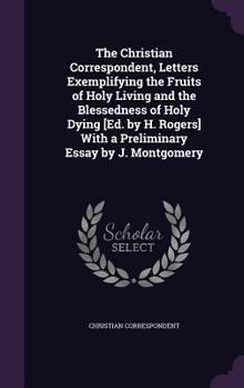 The Christian Correspondent, Letters Exemplifying the Fruits of Holy Living and the Blessedness of Holy Dying [Ed. by H. Rogers] with a Preliminary Essay by J. Montgomery