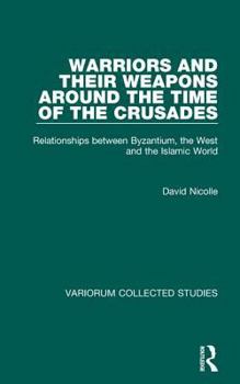 Hardcover Warriors and Their Weapons Around the Time of the Crusades: Relationships Between Byzantium, the West and the Islamic World Book