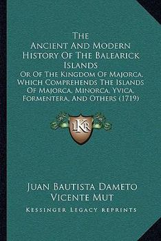 Paperback The Ancient And Modern History Of The Balearick Islands: Or Of The Kingdom Of Majorca, Which Comprehends The Islands Of Majorca, Minorca, Yvica, Forme Book