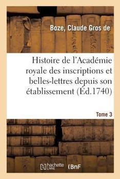 Paperback Histoire de l'Académie Royale Des Inscriptions Et Belles-Lettres Depuis Son Établissement. Tome 3: Avec Les Éloges Des Académiciens Morts Depuis Son R [French] Book