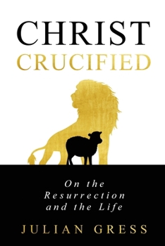 Christ Crucified: On the Resurrection and the Life (Christ Condemned: A Trinitarian Systematic Theology)