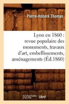 Paperback Lyon En 1860: Revue Populaire Des Monuments, Travaux d'Art, Embellissements, Aménagements (Éd.1860) [French] Book