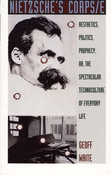 Nietzsche's Corps/e: Aesthetics, Politics, Prophecy, or, the Spectacular Technoculture of Everyday Life (Post-Contemporary Interventions)