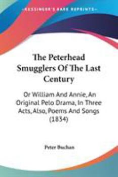 Paperback The Peterhead Smugglers Of The Last Century: Or William And Annie, An Original Pelo Drama, In Three Acts, Also, Poems And Songs (1834) Book