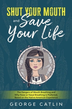 Paperback Shut Your Mouth and Save Your Life: The Dangers of Mouth Breathing and Why Nose or Nasal Breathing is Preferred, Based on the Native American Experien Book