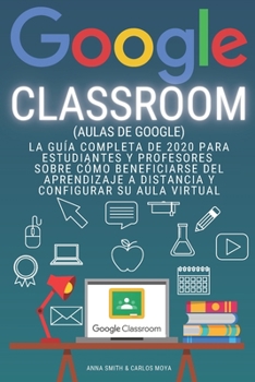 GOOGLE CLASSROOM (Aulas de Google): La gui´a completa de 2020 para estudiantes y profesores sobre co´mo beneficiarse del aprendizaje a distancia y configurar su aula virtual (Spanish Edition)