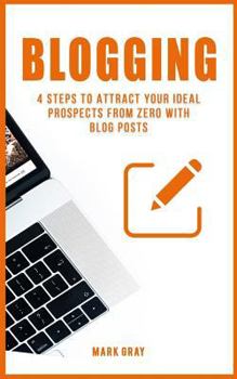 Paperback Blogging: 4 Steps to Attract Your Ideal Prospects from Zero with Blog Posts Book