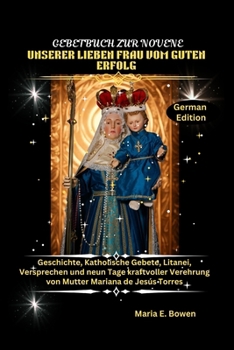 GEBETBUCH ZUR NOVENE UNSERER LIEBEN FRAU VOM GUTEN ERFOLG: Geschichte, Katholische Gebete, Litanei, Versprechen und neun Tage kraftvoller Verehrung von Mutter Mariana de Jesús Torres (German Edition)