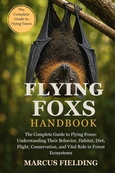 FLYING FOXS HANDBOOK: The Complete Guide to Flying Foxes: Understanding Their Behavior, Habitat, Diet, Flight, Conservation, and Vital Role in Forest Ecosystems