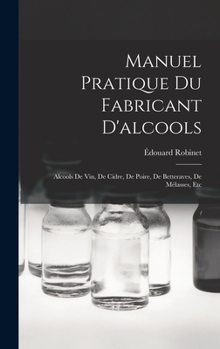 Hardcover Manuel Pratique Du Fabricant D'alcools: Alcools De Vin, De Cidre, De Poire, De Betteraves, De Mélasses, Etc [French] Book