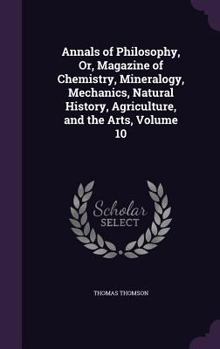 Hardcover Annals of Philosophy, Or, Magazine of Chemistry, Mineralogy, Mechanics, Natural History, Agriculture, and the Arts, Volume 10 Book