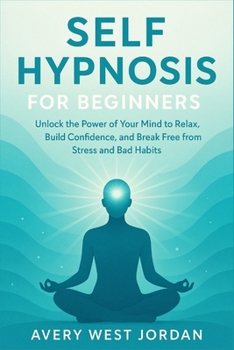 Self Hypnosis for Beginners: Unlock the Power of Your Mind to Relax, Build Confidence, and Break Free from Stress and Bad Habits