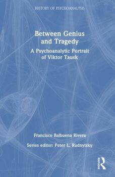 Between Genius and Tragedy: A Psychoanalytic Portrait of Viktor Tausk (The History of Psychoanalysis Series)