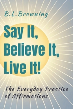 Say It, Believe It, Live It!: The Everyday Practice of Affirmations (Empowered by Positivity)