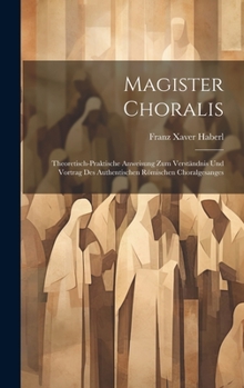Magister Choralis: Theoretisch-Praktische Anweisung zum Verständnis und Vortrag des authentischen römischen Choralgesanges
