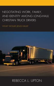 Hardcover Negotiating Work, Family, and Identity among Long-Haul Christian Truck Drivers: What Would Jesus Haul? Book