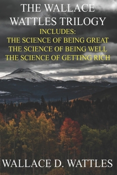 Wallace D. Wattles Trilogy - Special Deluxe Edition: The Science of Getting Rich / The Science of Being Well / The Science of Being Great