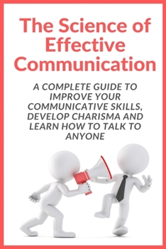Paperback The Science of Effective Communication: Complete Guide to improve your Communicative Skills, Develop Charisma and Learn How to Talk to Anyone Book