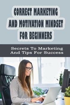 Paperback Correct Marketing And Motivation Mindset For Beginners: Secrets To Marketing And Tips For Success: Marketing Tips Book