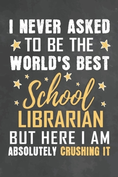 I Never Asked To Be The World's Best Teacher Librarian But Here I Am Absolutely Crushing It: Journal Notebook 108 Pages 6 x 9 Lined Writing Paper School Appreciation Day Gift from Student