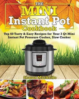 Mini Instant Pot Cookbook: Top 60 Tasty & Easy Recipes for Your 3 Qt Mini Instant Pot Pressure Cooker, Slow Cooker
